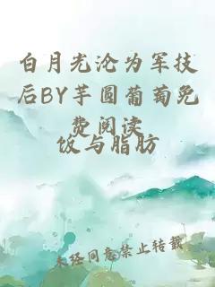 白月光沦为军技后BY芋圆葡萄免费阅读
