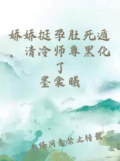 娇娇挺孕肚死遁,清冷师尊黑化了