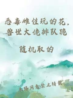 恶毒雌性玩的花,兽世大佬排队跪