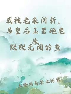 我被老朱问斩，马皇后玉玺砸老朱