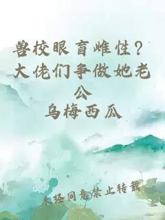 兽校眼盲雌性？大佬们争做她老公