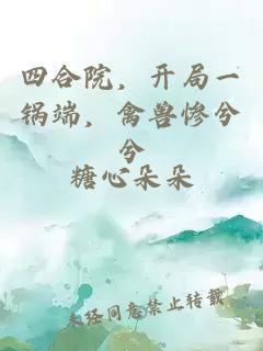 四合院，开局一锅端，禽兽惨兮兮