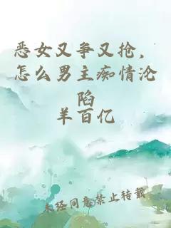 恶女又争又抢，怎么男主痴情沦陷