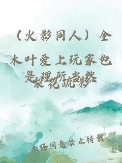（火影同人）全木叶爱上玩家也是理所当然