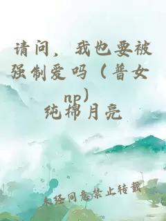 请问,我也要被强制爱吗(普女 np)