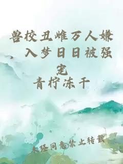 兽校丑雌万人嫌,入梦日日被强宠
