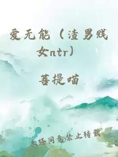 爱无能(渣男贱女ntr)