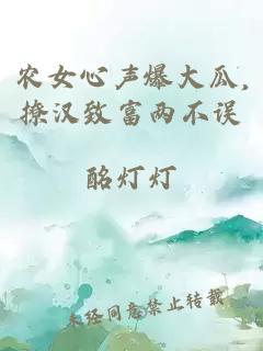 农女心声爆大瓜,撩汉致富两不误