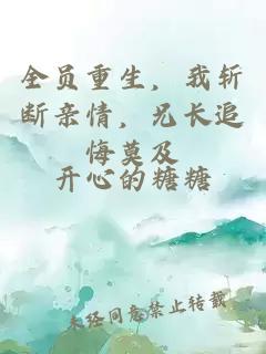 全员重生，我斩断亲情，兄长追悔莫及