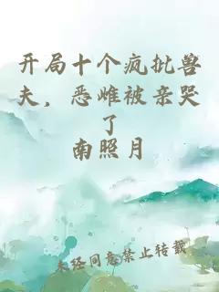 开局十个疯批兽夫,恶雌被亲哭了