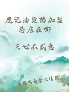 鹿记油烫鸭加盟总店在哪