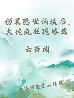 伪装隐世仙族后,大佬疯狂跪舔我