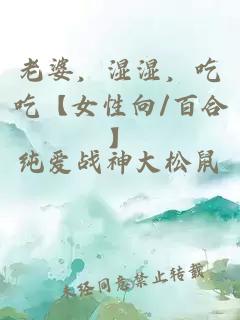 老婆,湿湿,吃吃【女性向/百合】