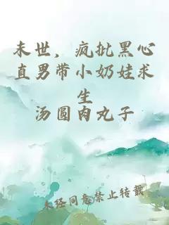 末世,疯批黑心直男带小奶娃求生