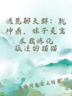 洪荒聊天群：乾坤鼎，妹子灵宝求我炼化