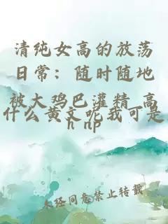 清纯女高的放荡日常:随时随地被大鸡巴灌精 高h np