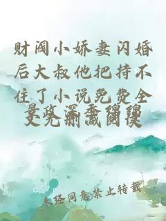 财阀小娇妻闪婚后大叔他把持不住了小说免费全文无删减阅读