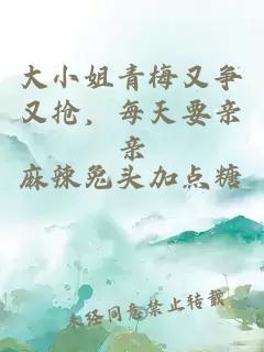 大小姐青梅又争又抢，每天要亲亲