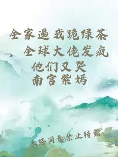 全家逼我跪绿茶，全球大佬发疯他们又哭