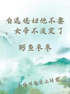 白送媳妇他不要，女帝不淡定了