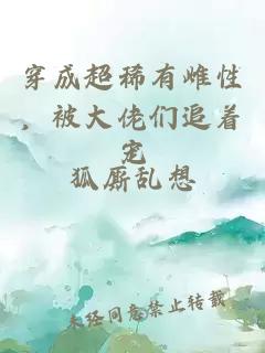 穿成超稀有雌性，被大佬们追着宠