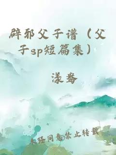 辟邪父子谱(父子sp短篇集)