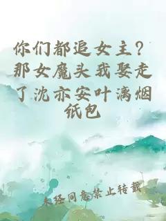 你们都追女主?那女魔头我娶走了沈亦安叶漓烟