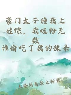 豪门太子缠我上娃综,我吸粉无数