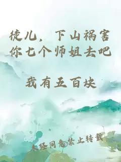 徒儿,下山祸害你七个师姐去吧