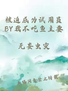 被迫成为试用员BY我不吃鱼主要