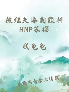 被继夫添到颤抖HNP苏樱